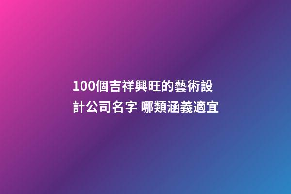 100個吉祥興旺的藝術設計公司名字 哪類涵義適宜